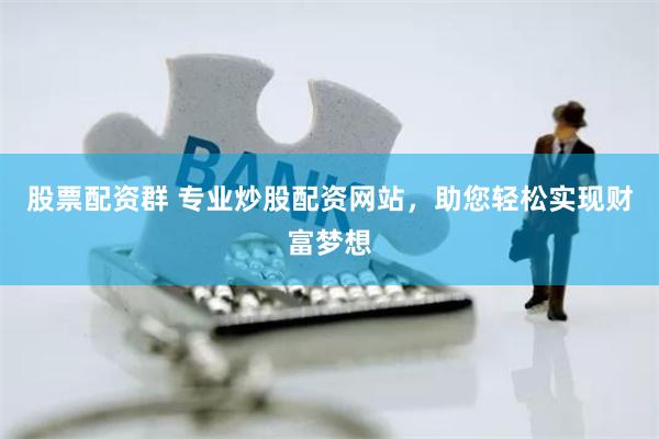 股票配资群 专业炒股配资网站，助您轻松实现财富梦想