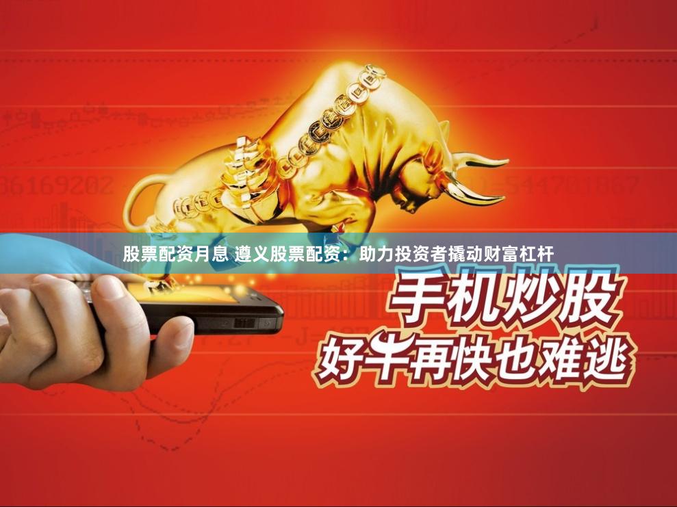 股票配资月息 遵义股票配资：助力投资者撬动财富杠杆