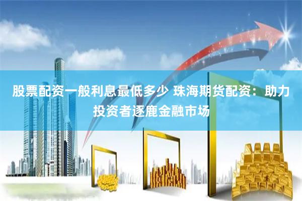 股票配资一般利息最低多少 珠海期货配资：助力投资者逐鹿金融市场