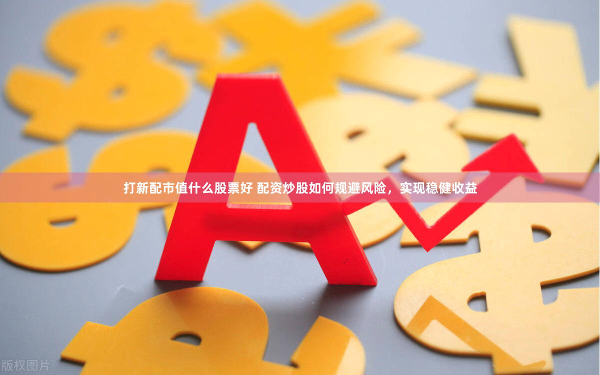 打新配市值什么股票好 配资炒股如何规避风险，实现稳健收益