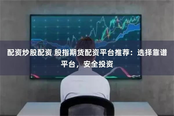 配资炒股配资 股指期货配资平台推荐：选择靠谱平台，安全投资
