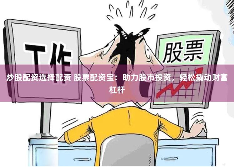 炒股配资选择配资 股票配资宝：助力股市投资，轻松撬动财富杠杆