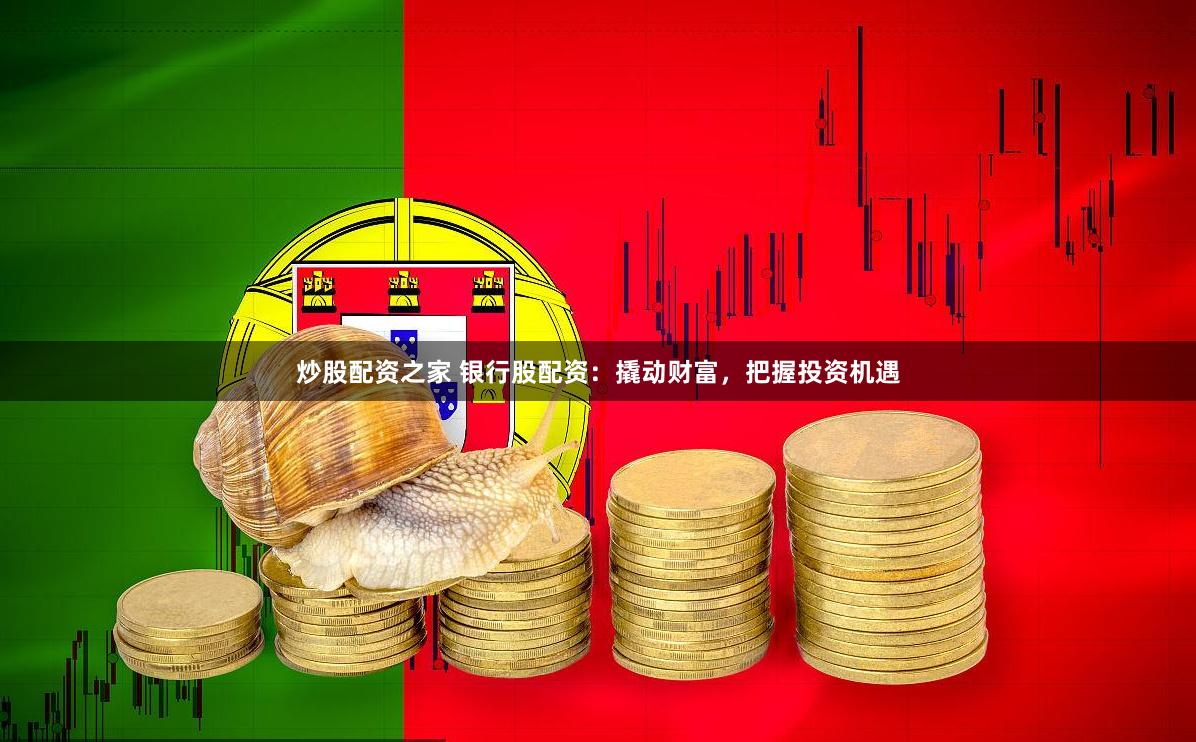 炒股配资之家 银行股配资：撬动财富，把握投资机遇