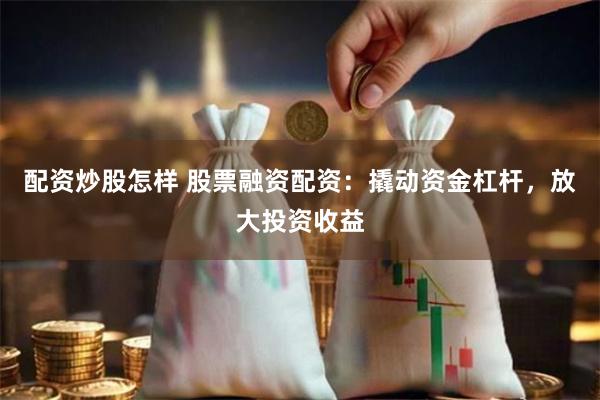 配资炒股怎样 股票融资配资：撬动资金杠杆，放大投资收益