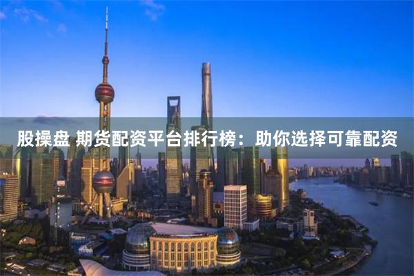 股操盘 期货配资平台排行榜：助你选择可靠配资