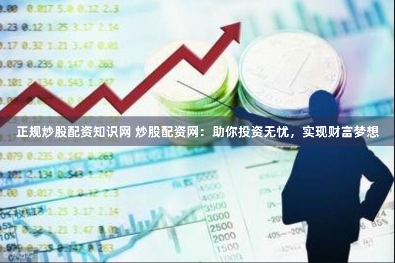 正规炒股配资知识网 炒股配资网：助你投资无忧，实现财富梦想