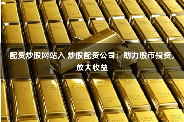 配资炒股网站入 炒股配资公司：助力股市投资，放大收益