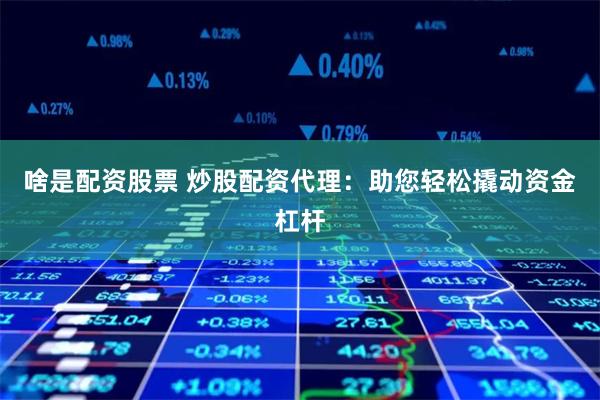 啥是配资股票 炒股配资代理：助您轻松撬动资金杠杆
