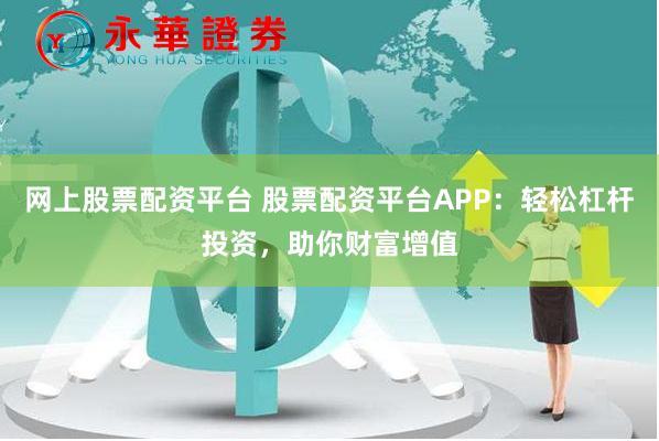 网上股票配资平台 股票配资平台APP：轻松杠杆投资，助你财富增值