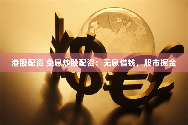 港股配资 免息炒股配资：无息借钱，股市掘金