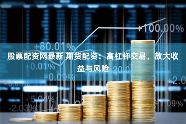 股票配资网最新 期货配资：高杠杆交易，放大收益与风险