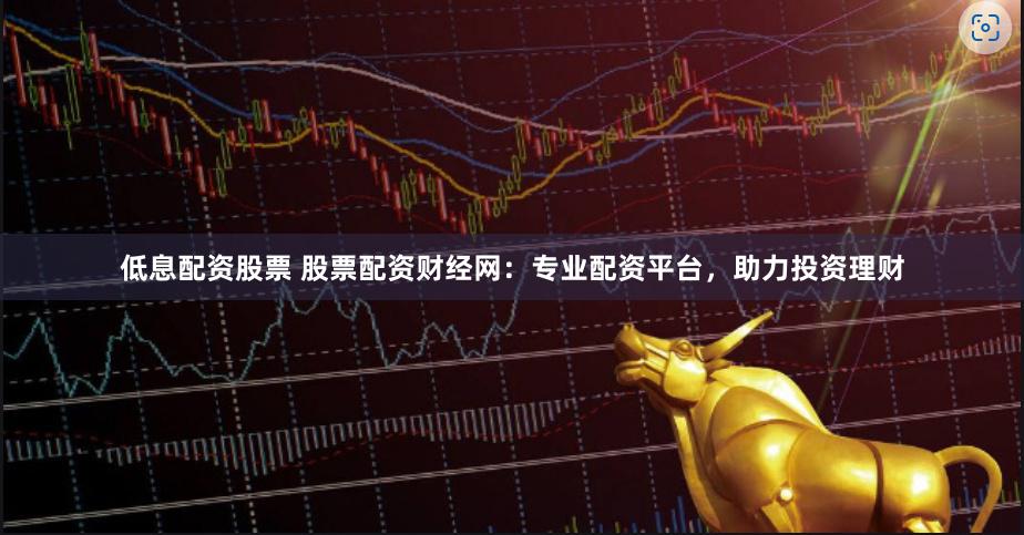 低息配资股票 股票配资财经网：专业配资平台，助力投资理财