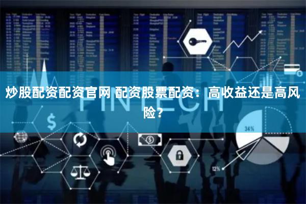 炒股配资配资官网 配资股票配资：高收益还是高风险？