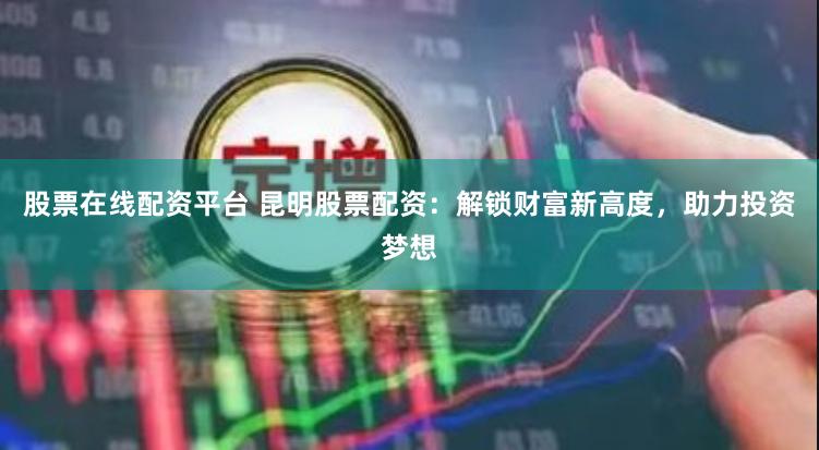 股票在线配资平台 昆明股票配资：解锁财富新高度，助力投资梦想