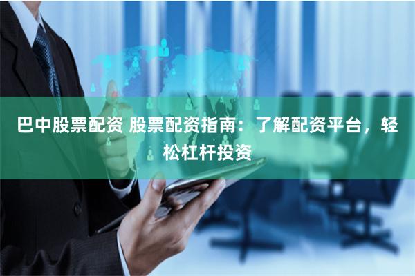 巴中股票配资 股票配资指南：了解配资平台，轻松杠杆投资