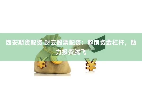 西安期货配资 财云股票配资：解锁资金杠杆，助力投资腾飞