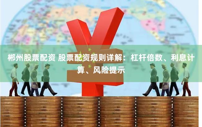 郴州股票配资 股票配资规则详解：杠杆倍数、利息计算、风险提示