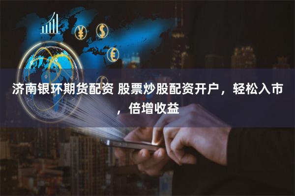 济南银环期货配资 股票炒股配资开户，轻松入市，倍增收益
