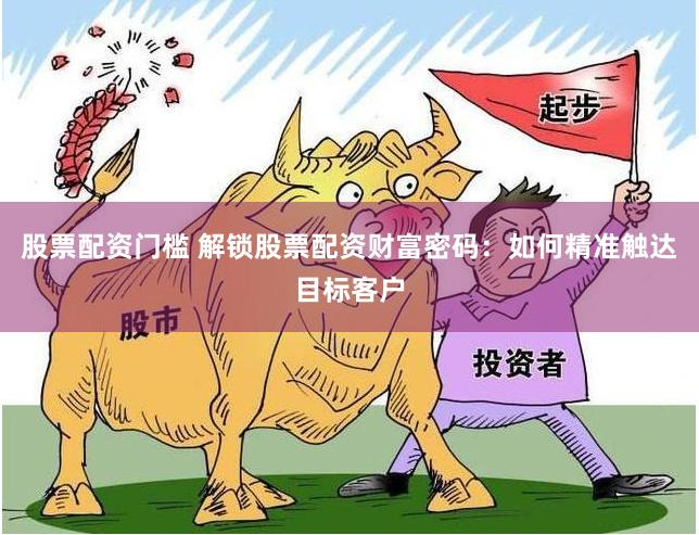 股票配资门槛 解锁股票配资财富密码：如何精准触达目标客户