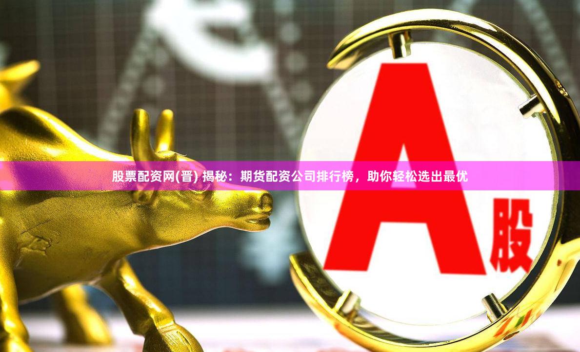 股票配资网(晋) 揭秘：期货配资公司排行榜，助你轻松选出最优