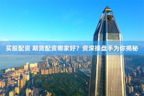 买股配资 期货配资哪家好？资深操盘手为你揭秘