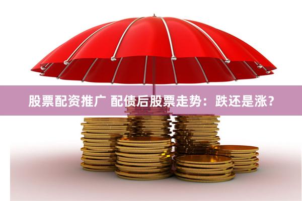 股票配资推广 配债后股票走势：跌还是涨？