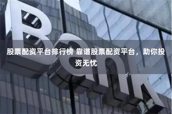 股票配资平台排行榜 靠谱股票配资平台，助你投资无忧