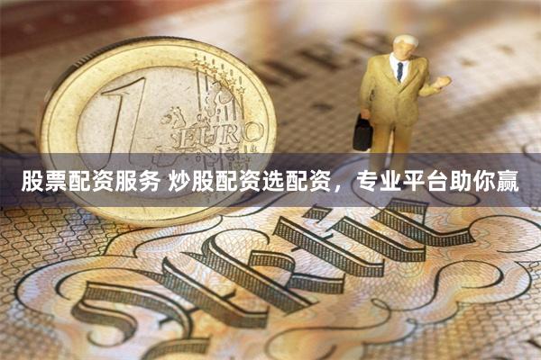 股票配资服务 炒股配资选配资，专业平台助你赢