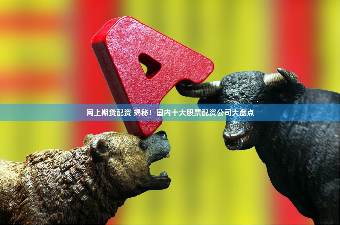网上期货配资 揭秘！国内十大股票配资公司大盘点