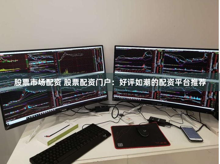 股票市场配资 股票配资门户：好评如潮的配资平台推荐
