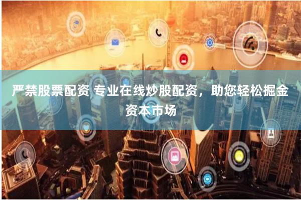 严禁股票配资 专业在线炒股配资，助您轻松掘金资本市场