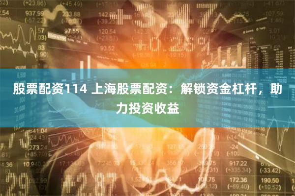 股票配资114 上海股票配资：解锁资金杠杆，助力投资收益