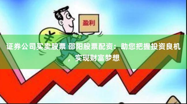 证券公司买卖股票 邵阳股票配资：助您把握投资良机，实现财富梦想