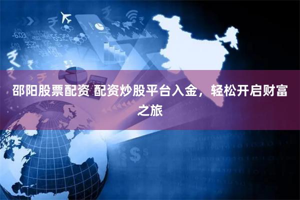 邵阳股票配资 配资炒股平台入金，轻松开启财富之旅