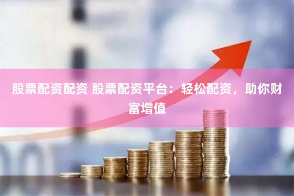 股票配资配资 股票配资平台：轻松配资，助你财富增值