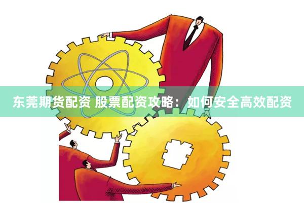 东莞期货配资 股票配资攻略：如何安全高效配资
