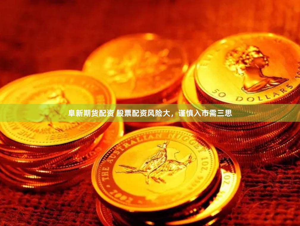 阜新期货配资 股票配资风险大，谨慎入市需三思