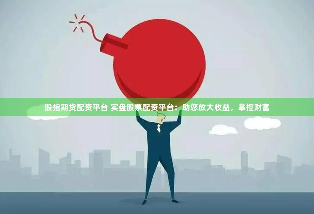 股指期货配资平台 实盘股票配资平台：助您放大收益，掌控财富