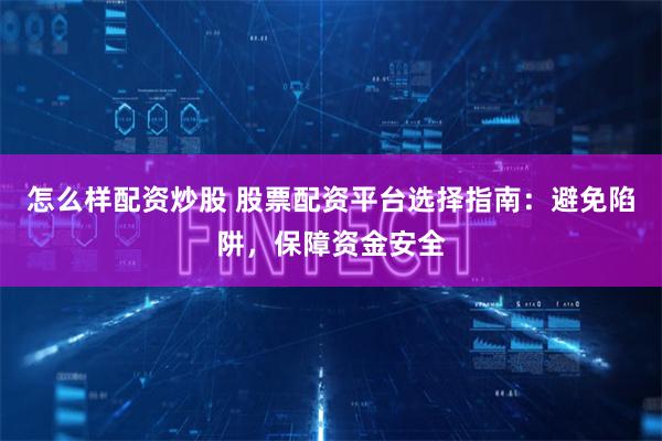 怎么样配资炒股 股票配资平台选择指南：避免陷阱，保障资金安全