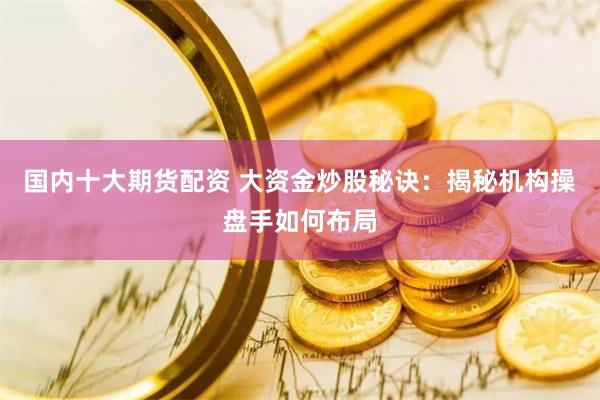国内十大期货配资 大资金炒股秘诀：揭秘机构操盘手如何布局