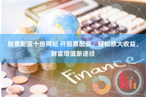 股票配资十倍网站 开股票配资，轻松放大收益，财富增值新途径