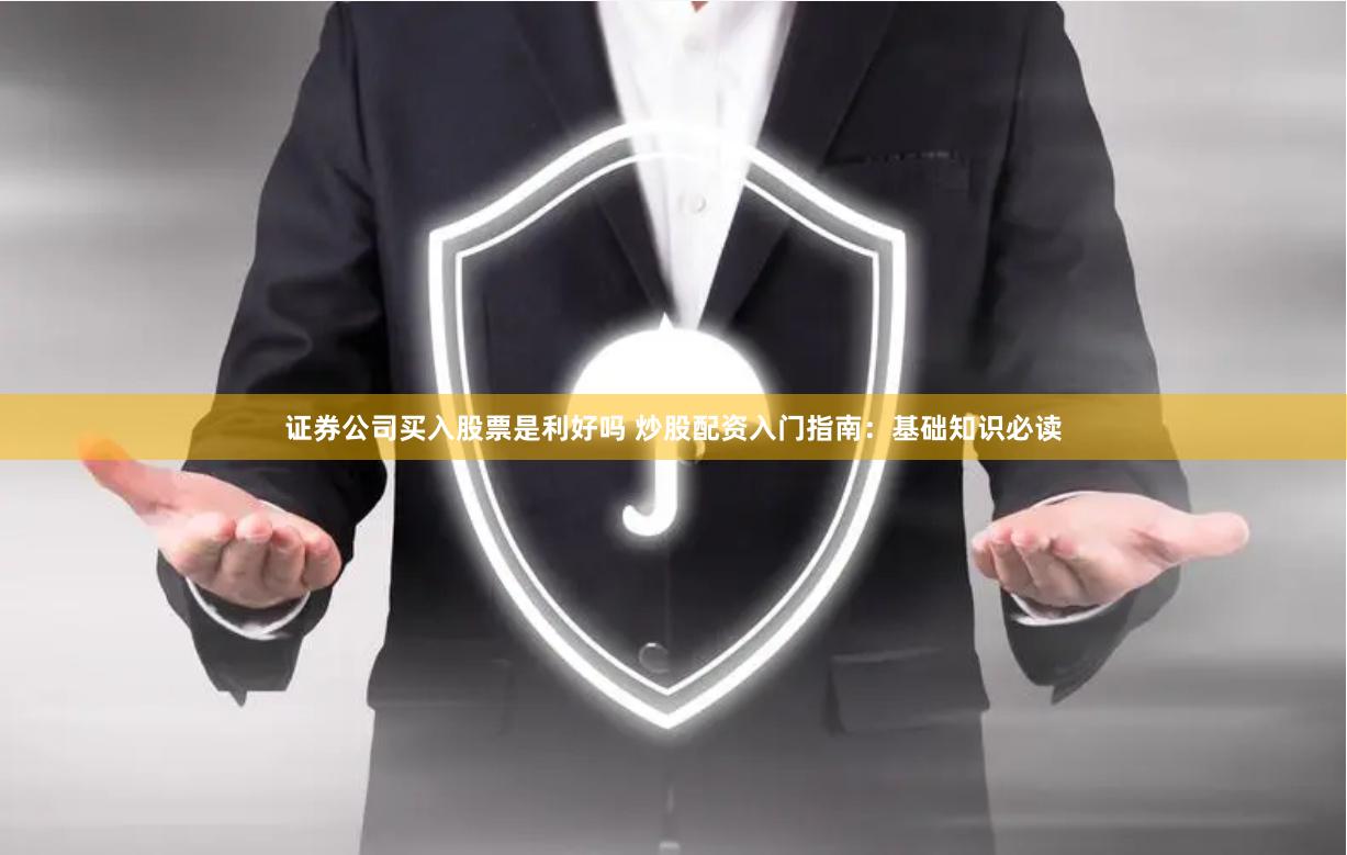 证券公司买入股票是利好吗 炒股配资入门指南：基础知识必读