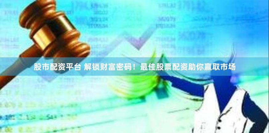 股市配资平台 解锁财富密码！最佳股票配资助你赢取市场
