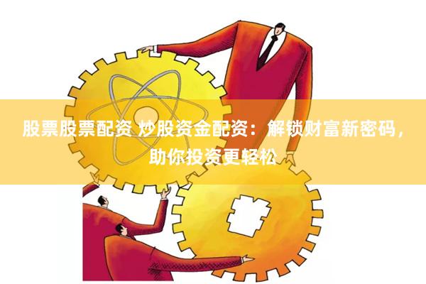 股票股票配资 炒股资金配资：解锁财富新密码，助你投资更轻松