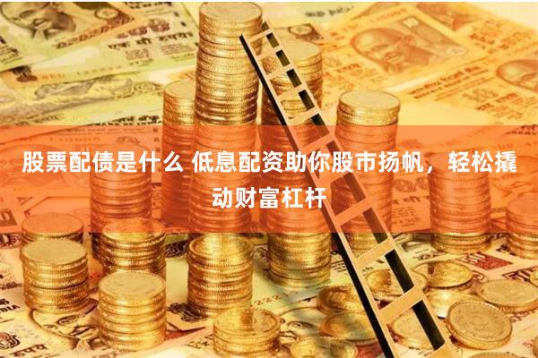 股票配债是什么 低息配资助你股市扬帆，轻松撬动财富杠杆