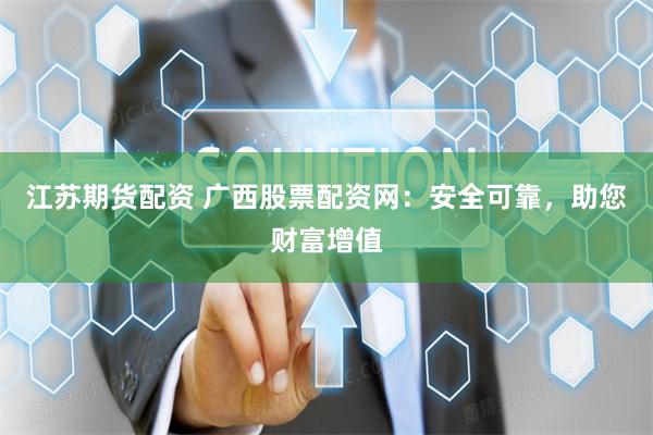 江苏期货配资 广西股票配资网：安全可靠，助您财富增值