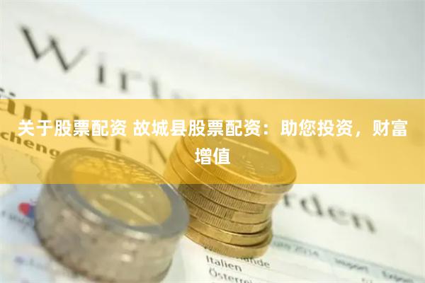 关于股票配资 故城县股票配资：助您投资，财富增值