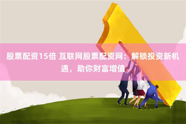股票配资15倍 互联网股票配资网：解锁投资新机遇，助你财富增值