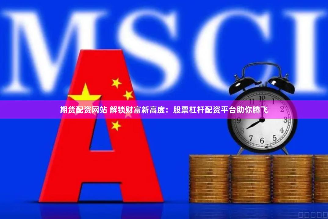 期货配资网站 解锁财富新高度：股票杠杆配资平台助你腾飞