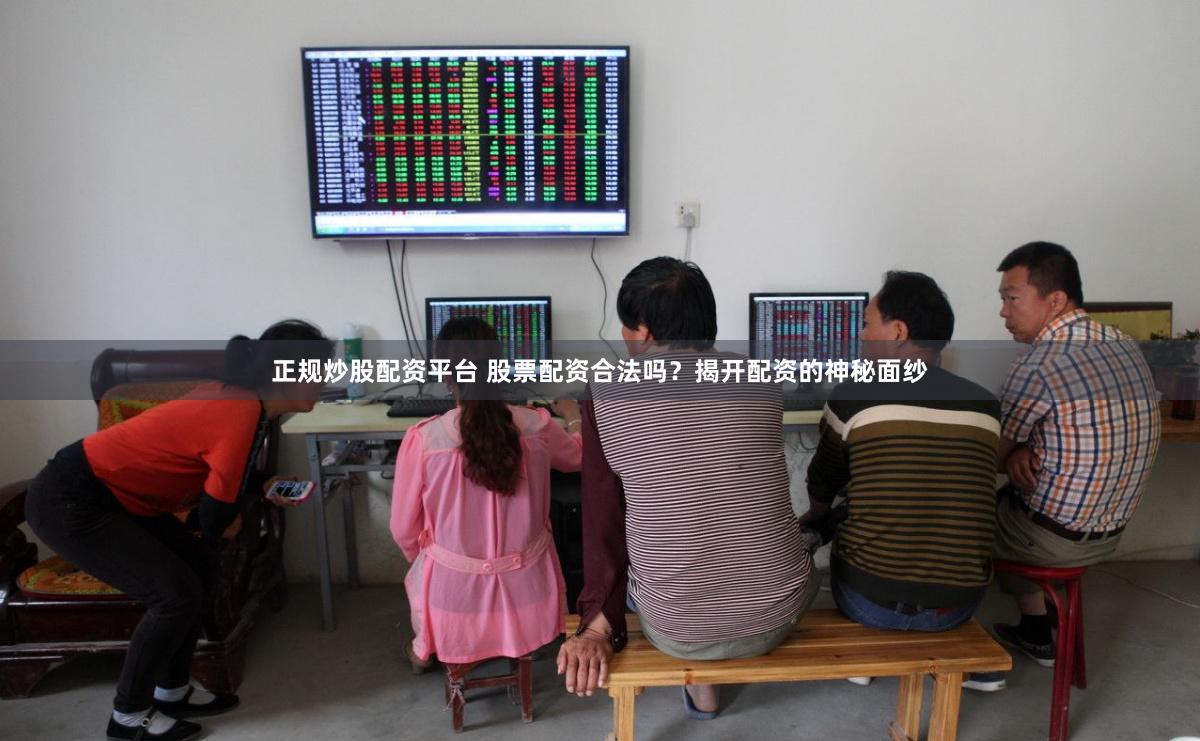 正规炒股配资平台 股票配资合法吗？揭开配资的神秘面纱